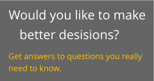 Would you like to make better desisions? Get answers to questions you really need to know.