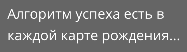 Алгоритм успеха есть в каждой карте рождения...