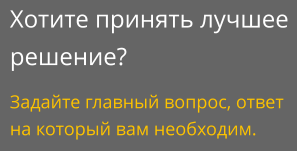 Хотите принять лучшее решение? Задайте главный вопрос, ответ на который вам необходим.